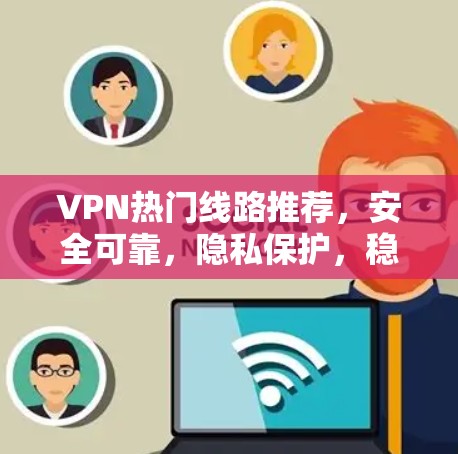 VPN热门线路推荐，安全可靠，隐私保护，稳定运行
