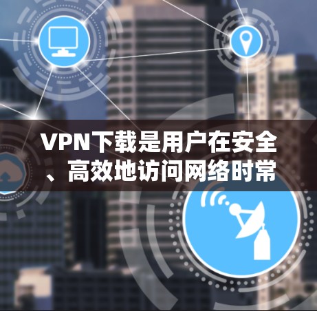 VPN下载是用户在安全、高效地访问网络时常用的技术。以下是几个热门的VPN下载网站,供您参考 VPN下载是用户在安全、高效地访问网络时常用的技术。以下是几个热门的VPN下载网站,供您参考