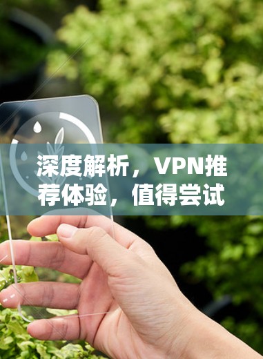 深度解析,VPN推荐体验,值得尝试的网络安全选择 深度解析,VPN推荐体验,值得尝试的网络安全选择