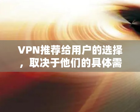 VPN推荐给用户的选择,取决于他们的具体需求。以下是一些常见的VPN推荐应用,供你参考 VPN推荐给用户的选择,取决于他们的具体需求。以下是一些常见的VPN推荐应用,供你参考