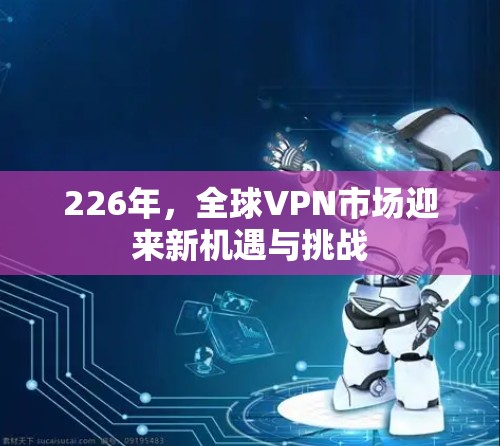 226年,全球VPN市场迎来新机遇与挑战 226年,全球VPN市场迎来新机遇与挑战