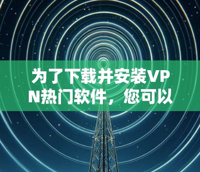 为了下载并安装VPN热门软件,您可以按照以下步骤进行 为了下载并安装VPN热门软件,您可以按照以下步骤进行