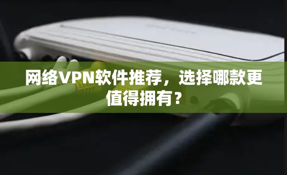 网络VPN软件推荐,选择哪款更值得拥有? 网络VPN软件推荐,选择哪款更值得拥有?