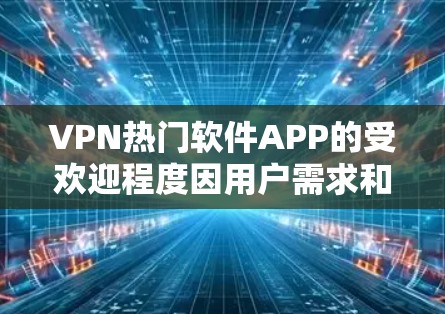 VPN热门软件APP的受欢迎程度因用户需求和使用环境而异。以下是一些可能受欢迎的VPN软件及其特点