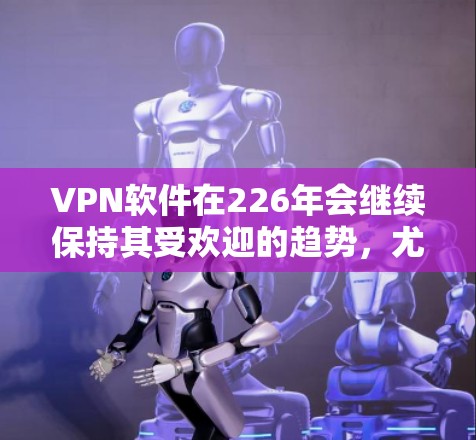 VPN软件在226年会继续保持其受欢迎的趋势,尤其是在功能多样化和用户易用性提升的背景下。以下是226年热门的VPN软件推荐 VPN软件在226年会继续保持其受欢迎的趋势,尤其是在功能多样化和用户易用性提升的背景下。以下是226年热门的VPN软件推荐