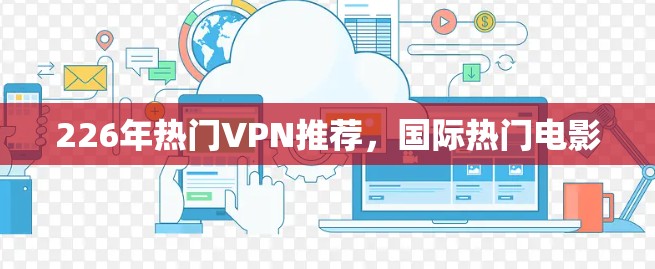226年热门VPN推荐,国际热门电影 226年热门VPN推荐,国际热门电影