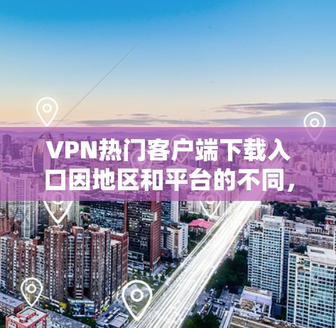 VPN热门客户端下载入口因地区和平台的不同,下载链接可能有所不同,但以下是一些通用的下载入口,供您参考 VPN热门客户端下载入口因地区和平台的不同,下载链接可能有所不同,但以下是一些通用的下载入口,供您参考