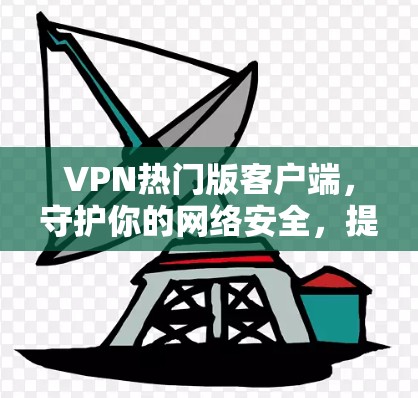 VPN热门版客户端，守护你的网络安全，提升生产力