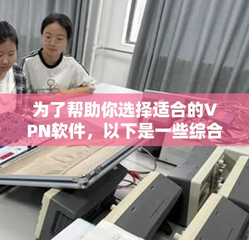 为了帮助你选择适合的VPN软件，以下是一些综合考虑的因素和建议