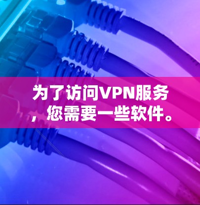 为了访问VPN服务，您需要一些软件。以下是常见VPN软件的下载链接