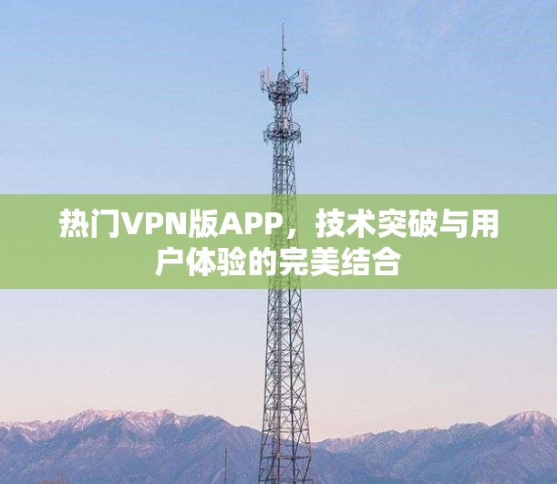 热门VPN版APP，技术突破与用户体验的完美结合