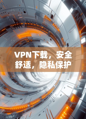 VPN下载,安全舒适,隐私保护,轻松连接,推荐热门APP VPN下载,安全舒适,隐私保护,轻松连接,推荐热门APP