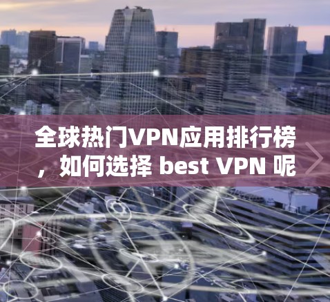 全球热门VPN应用排行榜,如何选择 best VPN 呢? 全球热门VPN应用排行榜,如何选择 best VPN 呢?