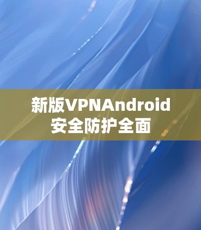 新版VPNAndroid安全防护全面