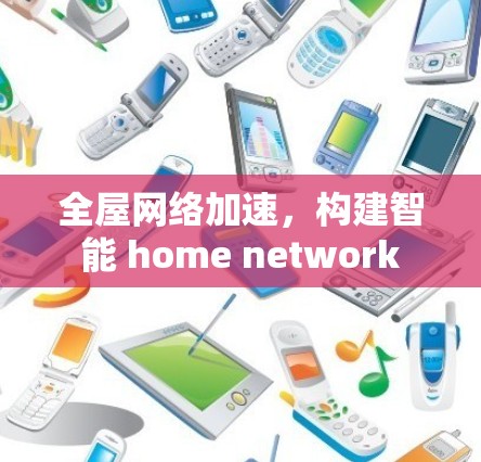全屋网络加速,构建智能 home network 全屋网络加速,构建智能 home network