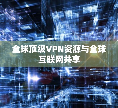 全球顶级VPN资源与全球互联网共享 全球顶级VPN资源与全球互联网共享