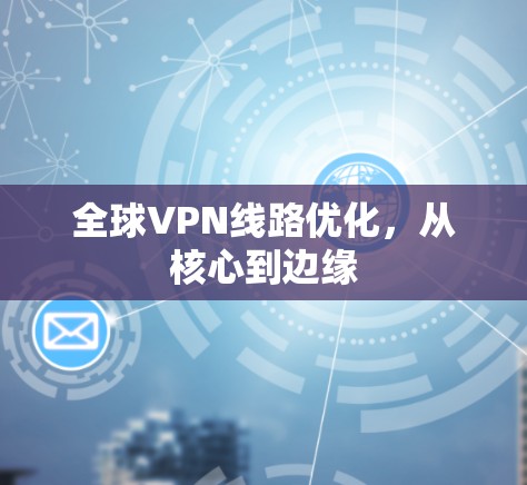 全球VPN线路优化，从核心到边缘