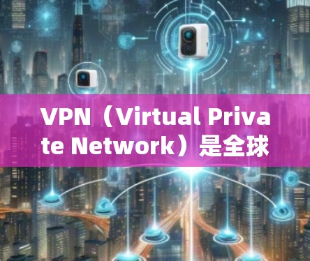 VPN（Virtual Private Network）是全球范围内提供了一种强大的网络防御和加密通信技术，广泛应用于商业、教育、娱乐和军事等领域。以下是关于VPN全球线路体验的一些关键信息和推荐