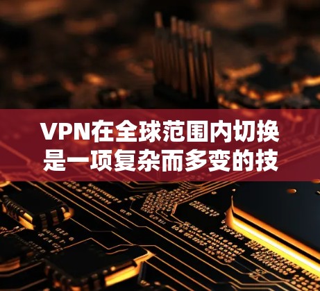 VPN在全球范围内切换是一项复杂而多变的技术，涉及技术、安全、设备配置等多个方面。以下是详细的信息