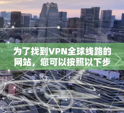 为了找到VPN全球线路的网站，您可以按照以下步骤进行