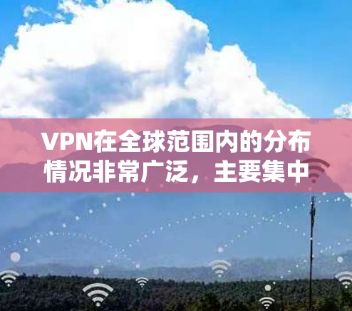 VPN在全球范围内的分布情况非常广泛，主要集中在多个国家和地区。以下是一个 VPN 全球线路的分析