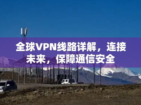 全球VPN线路详解,连接未来,保障通信安全 全球VPN线路详解,连接未来,保障通信安全