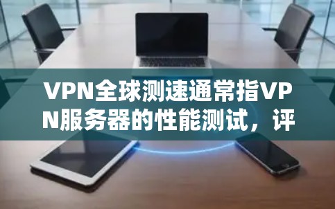 VPN全球测速通常指VPN服务器的性能测试，评估其传输速率、延迟和稳定性等指标。以下是有关VPN全球测速的详细分析