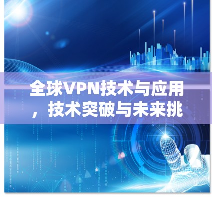 全球VPN技术与应用,技术突破与未来挑战 全球VPN技术与应用,技术突破与未来挑战