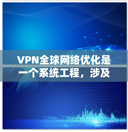 VPN全球网络优化是一个系统工程,涉及多个方面,以下是逐步的优化方案 VPN全球网络优化是一个系统工程,涉及多个方面,以下是逐步的优化方案