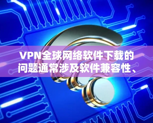 VPN全球网络软件下载的问题通常涉及软件兼容性、网络延迟以及下载速度慢等多方面因素。以下是针对这些问题的详细分析和解决方案 VPN全球网络软件下载的问题通常涉及软件兼容性、网络延迟以及下载速度慢等多方面因素。以下是针对这些问题的详细分析和解决方案