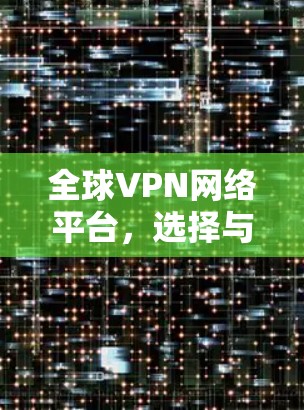 全球VPN网络平台,选择与使用的关键因素 全球VPN网络平台,选择与使用的关键因素