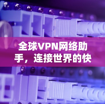 全球VPN网络助手,连接世界的快捷方式 全球VPN网络助手,连接世界的快捷方式
