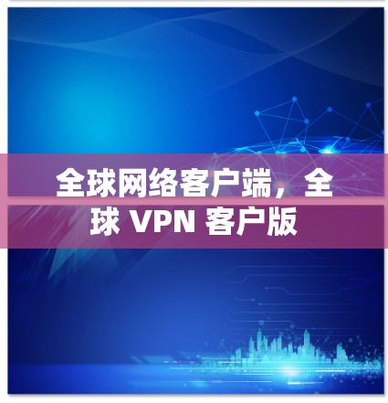 全球网络客户端,全球 VPN 客户版 全球网络客户端,全球 VPN 客户版