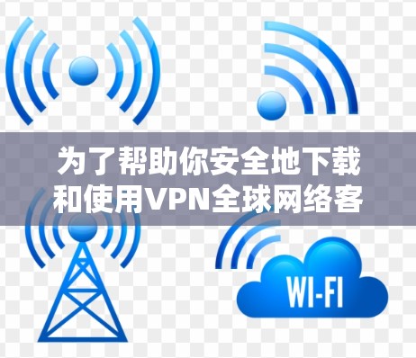 为了帮助你安全地下载和使用VPN全球网络客户端,以下是一个详细的步骤指南 为了帮助你安全地下载和使用VPN全球网络客户端,以下是一个详细的步骤指南