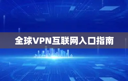 全球VPN互联网入口指南 全球VPN互联网入口指南