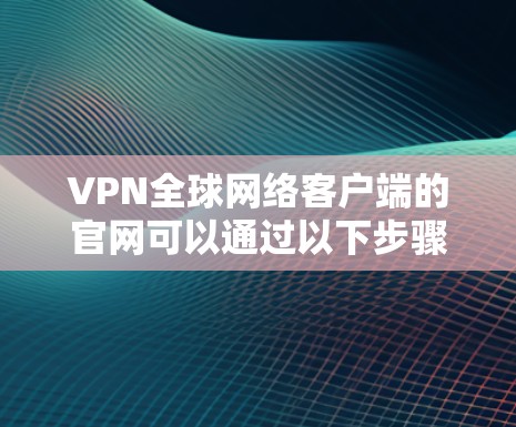 VPN全球网络客户端的官网可以通过以下步骤查找 VPN全球网络客户端的官网可以通过以下步骤查找