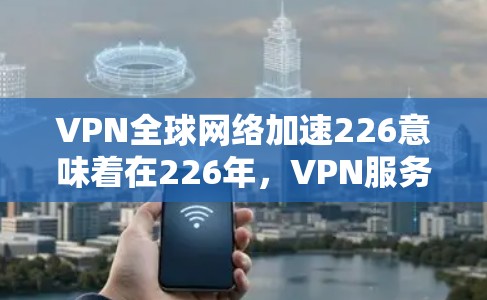 VPN全球网络加速226意味着在226年，VPN服务在覆盖范围、速度和功能上进一步优化，可能使全球用户在安全访问互联网方面更具便利性。以下是对此的分步解释