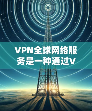 VPN全球网络服务是一种通过VPN连接多个国家服务器的技术，允许用户访问全球范围内的网络服务。以下是使用VPN全球网络服务的步骤和注意事项