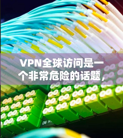 VPN全球访问是一个非常危险的话题，涉及网络安全、技术限制和法律问题。以下是对该话题的详细分析和建议