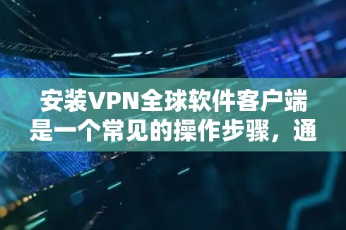 安装VPN全球软件客户端是一个常见的操作步骤，通常涉及以下步骤