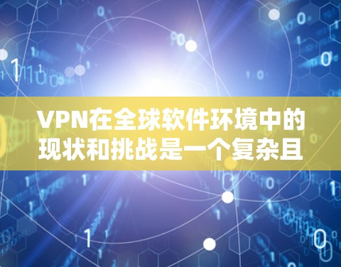 VPN在全球软件环境中的现状和挑战是一个复杂且多维度的问题，涉及多个因素的综合影响。以下是对 VPN 在全球软件环境中的现状和挑战的详细分析