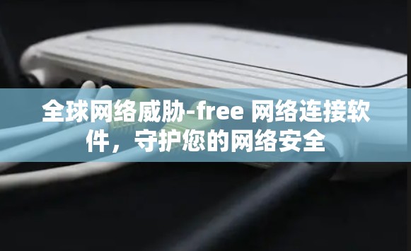 全球网络威胁-free 网络连接软件，守护您的网络安全