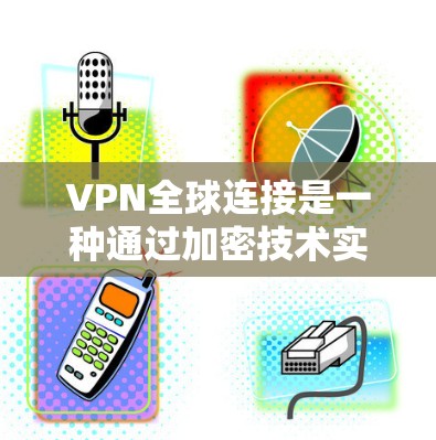 VPN全球连接是一种通过加密技术实现的网络连接,允许用户访问从一个地方访问另一个地方的网络。以下是详细的步骤和信息 VPN全球连接是一种通过加密技术实现的网络连接,允许用户访问从一个地方访问另一个地方的网络。以下是详细的步骤和信息