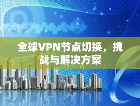 全球VPN节点切换,挑战与解决方案 全球VPN节点切换,挑战与解决方案