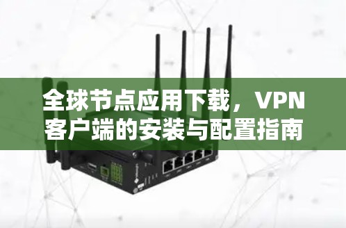 全球节点应用下载,VPN客户端的安装与配置指南 全球节点应用下载,VPN客户端的安装与配置指南