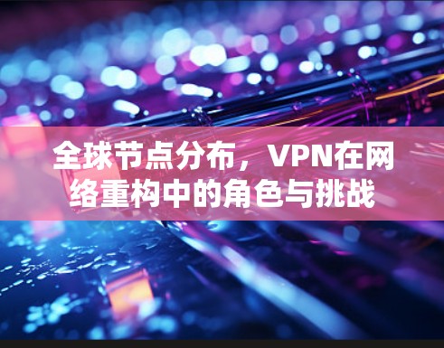 全球节点分布,VPN在网络重构中的角色与挑战 全球节点分布,VPN在网络重构中的角色与挑战