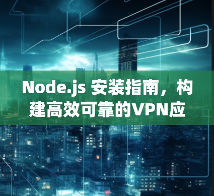 Node.js 安装指南,构建高效可靠的VPN应用 Node.js 安装指南,构建高效可靠的VPN应用