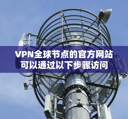 VPN全球节点的官方网站可以通过以下步骤访问 VPN全球节点的官方网站可以通过以下步骤访问