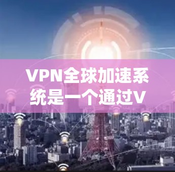 VPN全球加速系统是一个通过VPN连接到全球 fastest 的互联网，以提供流畅的视频流体验的网络服务。以下是关于如何使用VPN全球加速系统的详细步骤