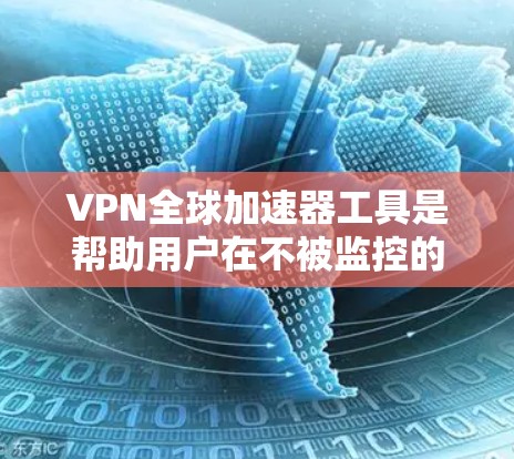 VPN全球加速器工具是帮助用户在不被监控的情况下连接到全球其他国家的网络，保障数据安全和传输。以下是步骤指南和一些关键点